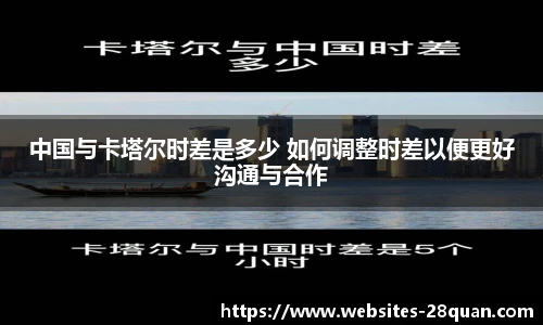 中国与卡塔尔时差是多少 如何调整时差以便更好沟通与合作