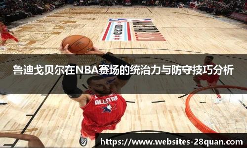 鲁迪戈贝尔在NBA赛场的统治力与防守技巧分析