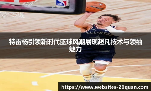 特雷杨引领新时代篮球风潮展现超凡技术与领袖魅力