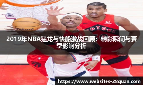 2019年NBA猛龙与快船激战回顾：精彩瞬间与赛季影响分析