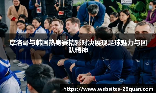 摩洛哥与韩国热身赛精彩对决展现足球魅力与团队精神