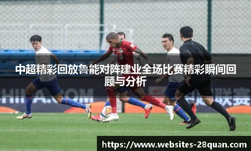 中超精彩回放鲁能对阵建业全场比赛精彩瞬间回顾与分析