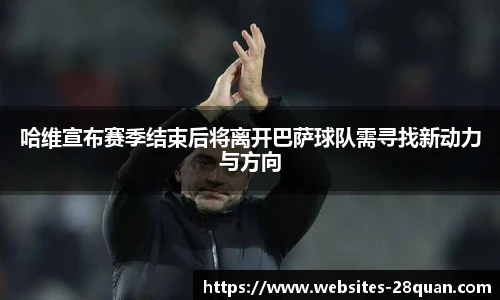 哈维宣布赛季结束后将离开巴萨球队需寻找新动力与方向