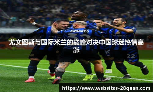 尤文图斯与国际米兰的巅峰对决中国球迷热情高涨