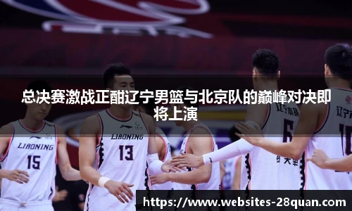 总决赛激战正酣辽宁男篮与北京队的巅峰对决即将上演