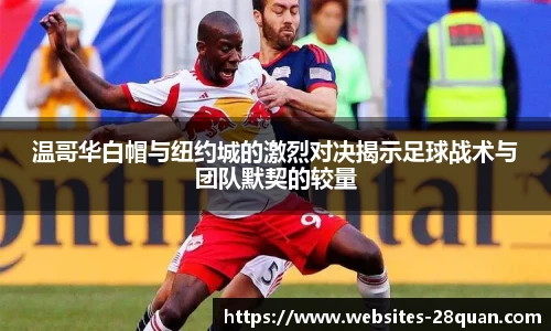 温哥华白帽与纽约城的激烈对决揭示足球战术与团队默契的较量