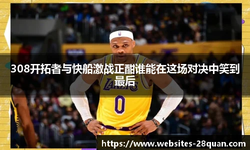308开拓者与快船激战正酣谁能在这场对决中笑到最后