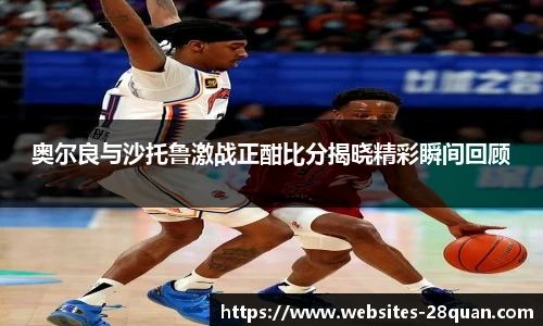 奥尔良与沙托鲁激战正酣比分揭晓精彩瞬间回顾
