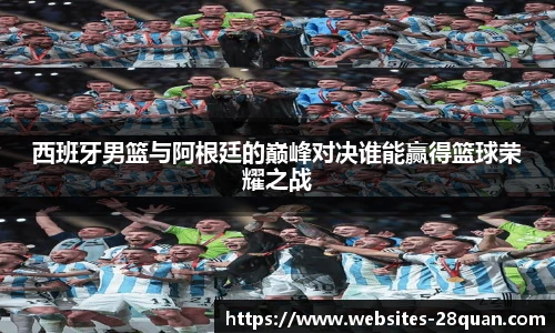 西班牙男篮与阿根廷的巅峰对决谁能赢得篮球荣耀之战