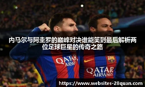 内马尔与阿圭罗的巅峰对决谁能笑到最后解析两位足球巨星的传奇之路
