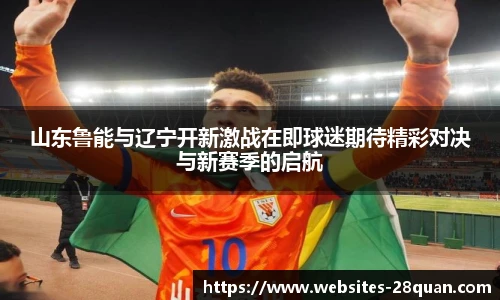 山东鲁能与辽宁开新激战在即球迷期待精彩对决与新赛季的启航