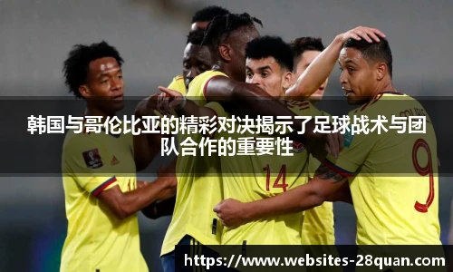 韩国与哥伦比亚的精彩对决揭示了足球战术与团队合作的重要性