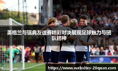 英格兰与瑞典友谊赛精彩对决展现足球魅力与团队精神