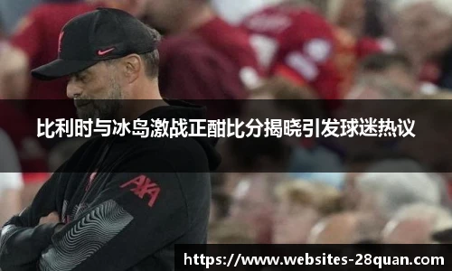 比利时与冰岛激战正酣比分揭晓引发球迷热议